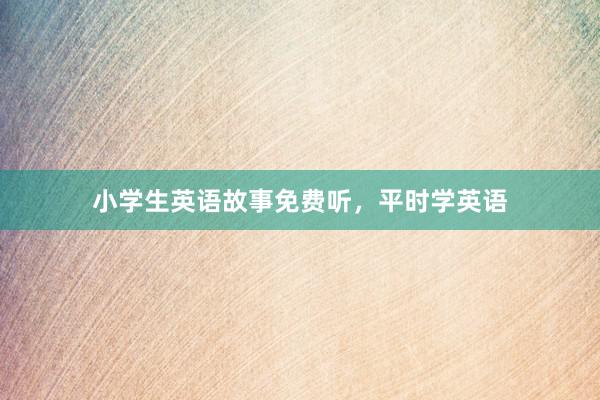 小学生英语故事免费听,平时学英语