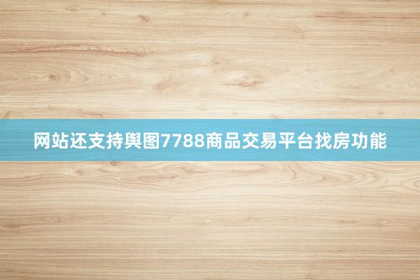 网站还支持舆图7788商品交易平台找房功能