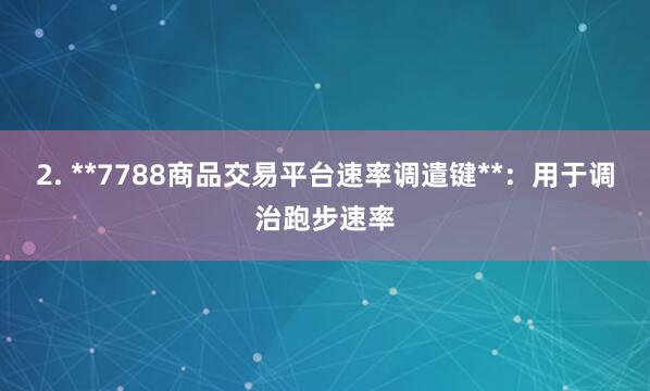 2. **7788商品交易平台速率调遣键**:用于调治跑步速率