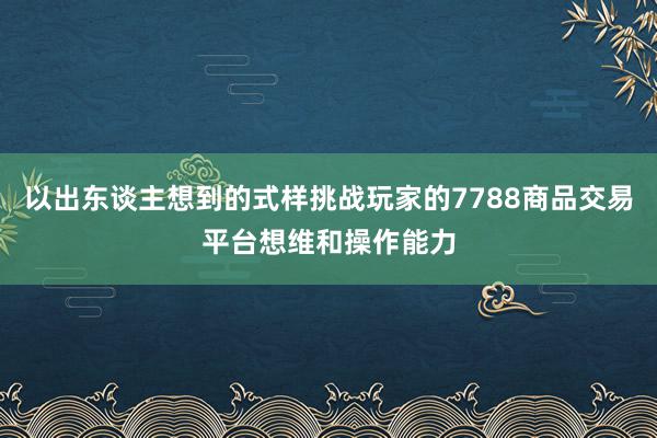 以出东谈主想到的式样挑战玩家的7788商品交易平台想维和操作能力