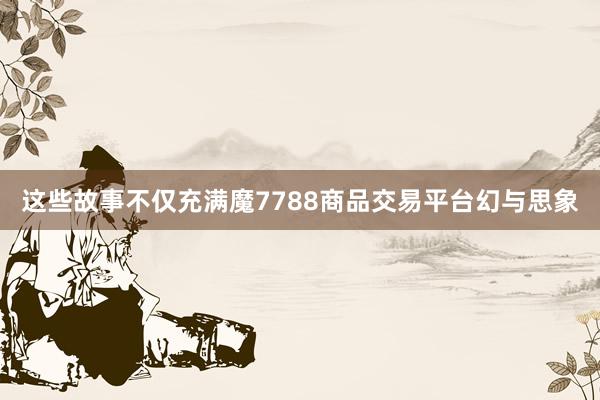 这些故事不仅充满魔7788商品交易平台幻与思象