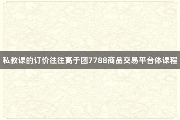 私教课的订价往往高于团7788商品交易平台体课程